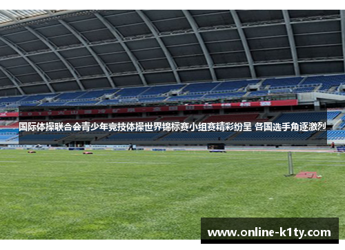 国际体操联合会青少年竞技体操世界锦标赛小组赛精彩纷呈 各国选手角逐激烈