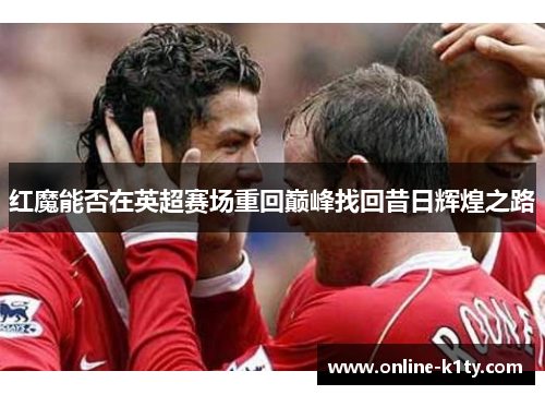 红魔能否在英超赛场重回巅峰找回昔日辉煌之路