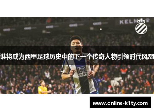 谁将成为西甲足球历史中的下一个传奇人物引领时代风潮