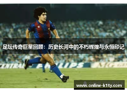 足坛传奇巨星回顾：历史长河中的不朽辉煌与永恒印记