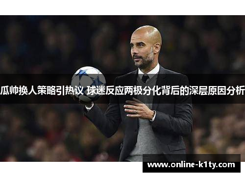 瓜帅换人策略引热议 球迷反应两极分化背后的深层原因分析