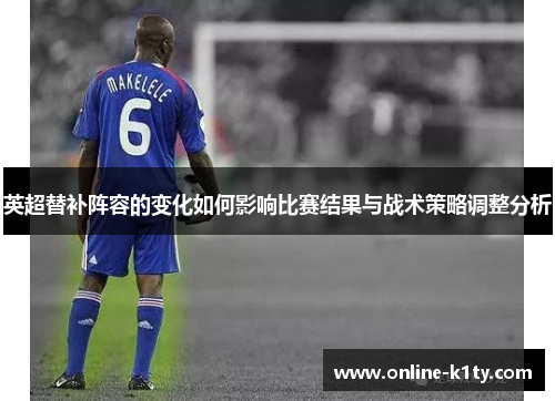 英超替补阵容的变化如何影响比赛结果与战术策略调整分析
