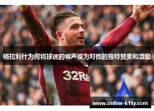 格拉利什为何将球迷的嘘声视为对他的独特赞美和激励