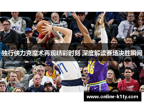 独行侠力克魔术再现精彩时刻 深度解读赛场决胜瞬间