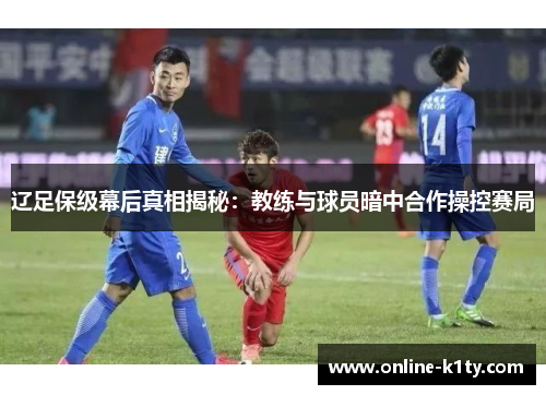 辽足保级幕后真相揭秘：教练与球员暗中合作操控赛局