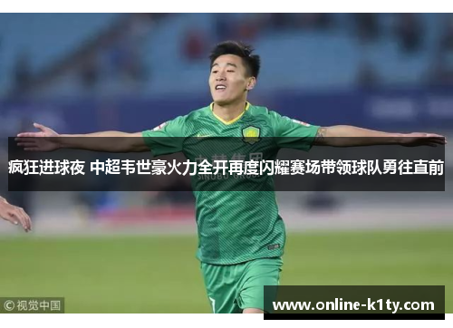 疯狂进球夜 中超韦世豪火力全开再度闪耀赛场带领球队勇往直前