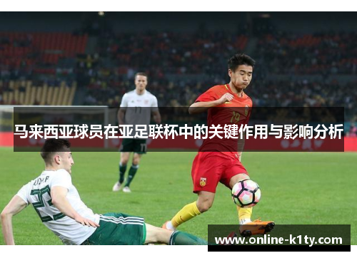 马来西亚球员在亚足联杯中的关键作用与影响分析
