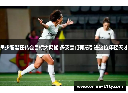 吴少聪潜在转会目标大揭秘 多支豪门有意引进这位年轻天才
