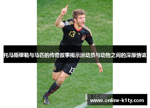 托马斯穆勒与马匹的传奇故事揭示运动员与动物之间的深厚情谊