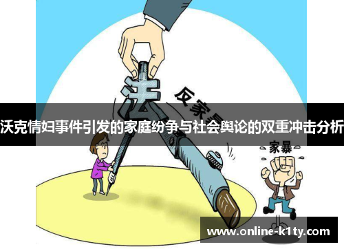 沃克情妇事件引发的家庭纷争与社会舆论的双重冲击分析