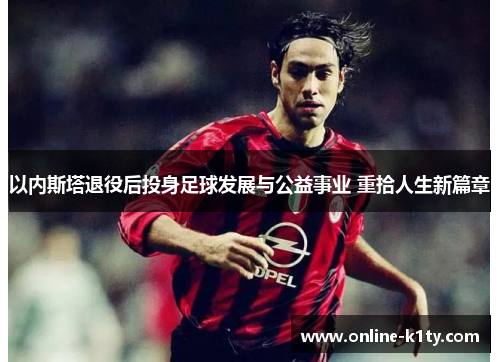 以内斯塔退役后投身足球发展与公益事业 重拾人生新篇章
