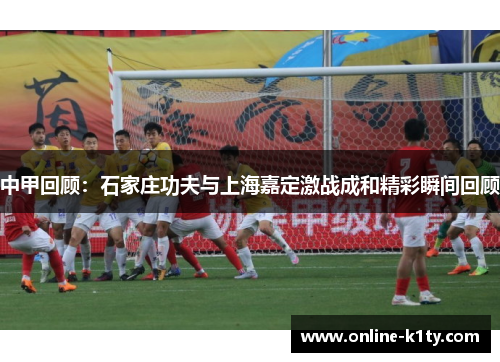 中甲回顾：石家庄功夫与上海嘉定激战成和精彩瞬间回顾
