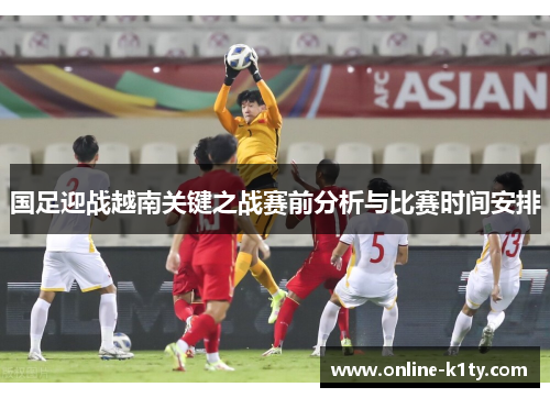 国足迎战越南关键之战赛前分析与比赛时间安排