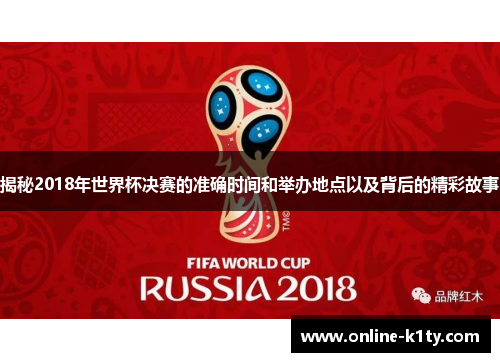 揭秘2018年世界杯决赛的准确时间和举办地点以及背后的精彩故事