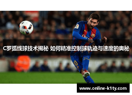 C罗弧线球技术揭秘 如何精准控制球轨迹与速度的奥秘