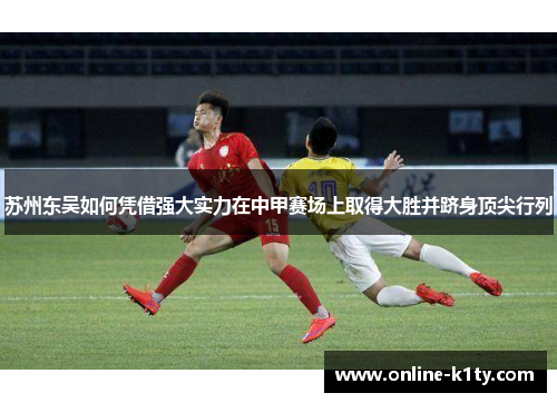 苏州东吴如何凭借强大实力在中甲赛场上取得大胜并跻身顶尖行列