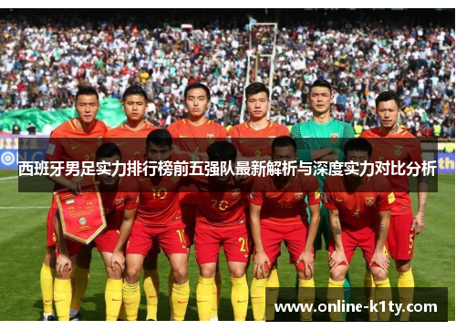 西班牙男足实力排行榜前五强队最新解析与深度实力对比分析