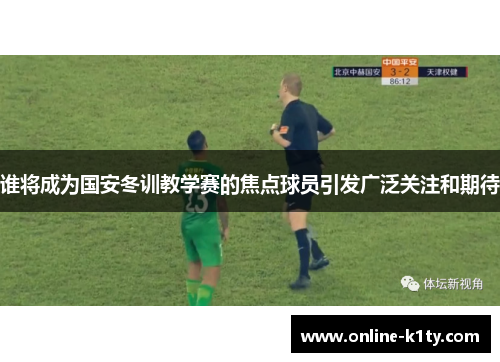 谁将成为国安冬训教学赛的焦点球员引发广泛关注和期待