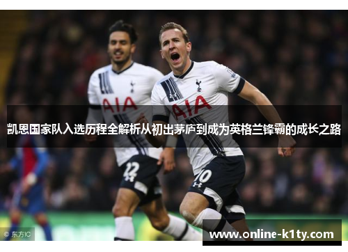 凯恩国家队入选历程全解析从初出茅庐到成为英格兰锋霸的成长之路