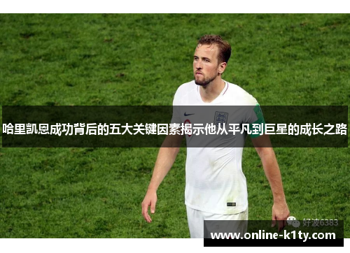 哈里凯恩成功背后的五大关键因素揭示他从平凡到巨星的成长之路