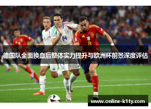 德国队全面换血后整体实力提升与欧洲杯前景深度评估