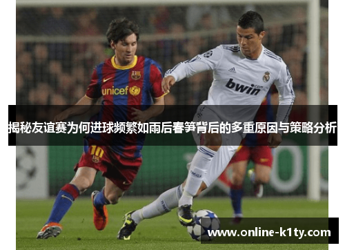 揭秘友谊赛为何进球频繁如雨后春笋背后的多重原因与策略分析